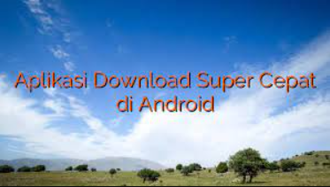 Aplikasi Download Super Cepat Di Android